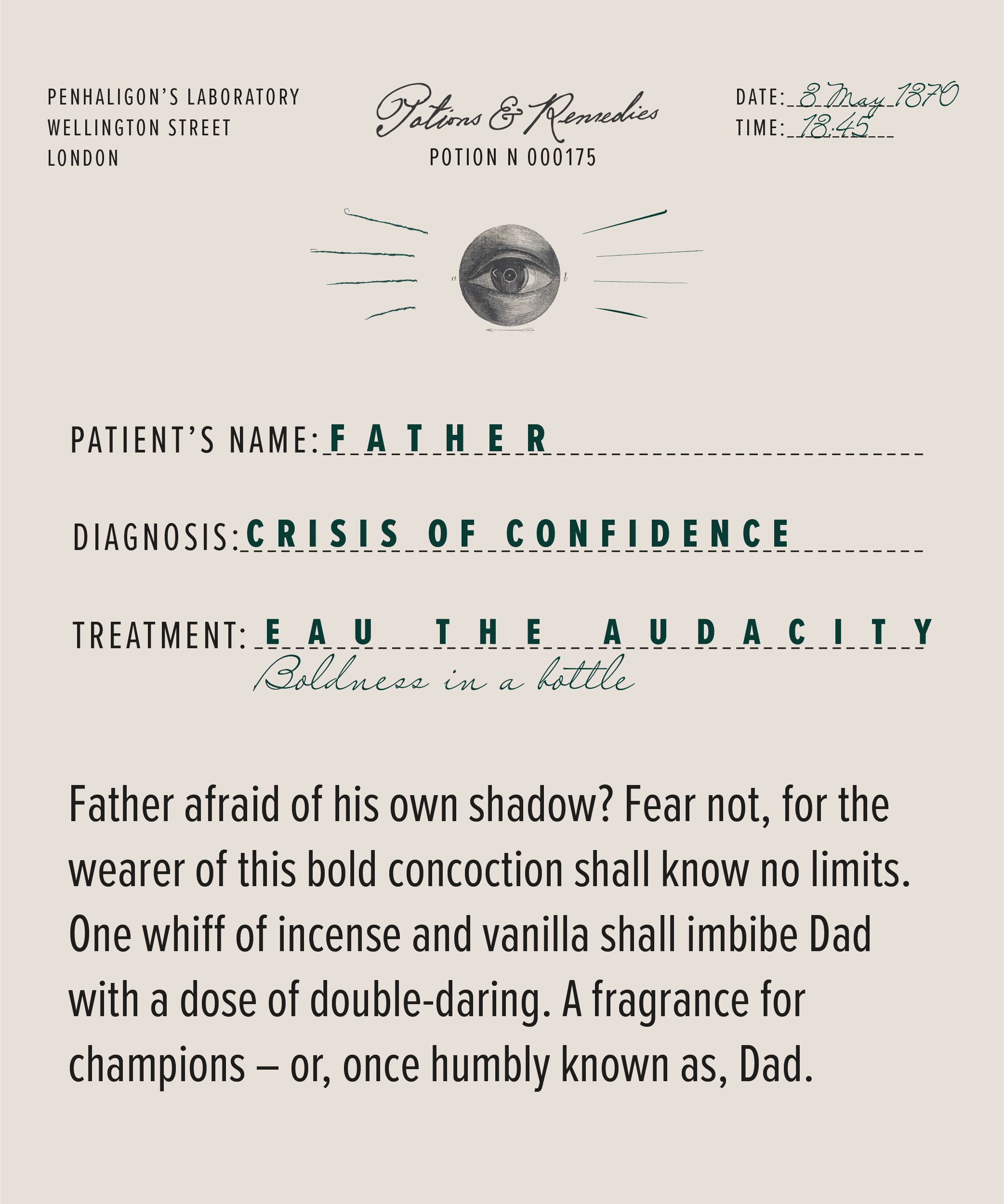 Father afraid of his own shadow? Fear not, for the wearer of this bold concoction shall know no limits. One whiff of incense and vanilla shall imbibe Dad with a dose of double-daring. A fragrance for champions - or, once humbly known as, Dad.